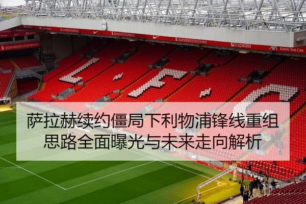 萨拉赫续约僵局下利物浦锋线重组思路全面曝光与未来走向解析