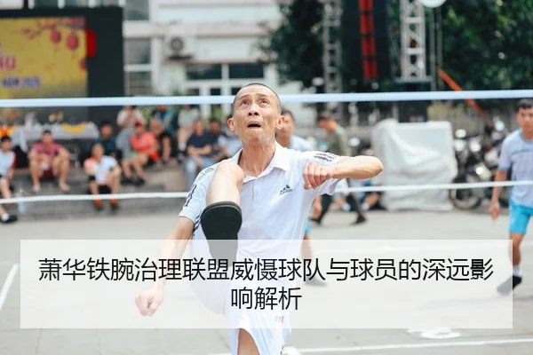 萧华铁腕治理联盟威慑球队与球员的深远影响解析
